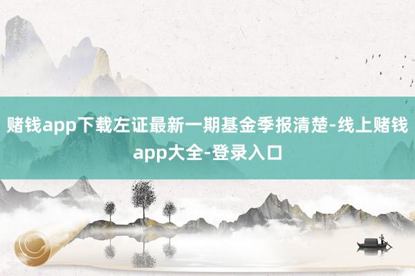 赌钱app下载左证最新一期基金季报清楚-线上赌钱app大全-登录入口