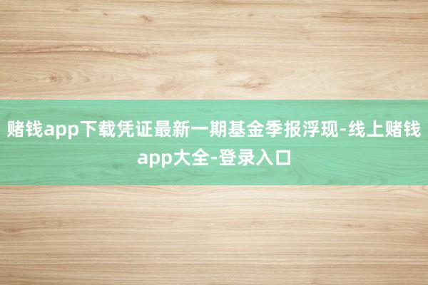 赌钱app下载凭证最新一期基金季报浮现-线上赌钱app大全-登录入口