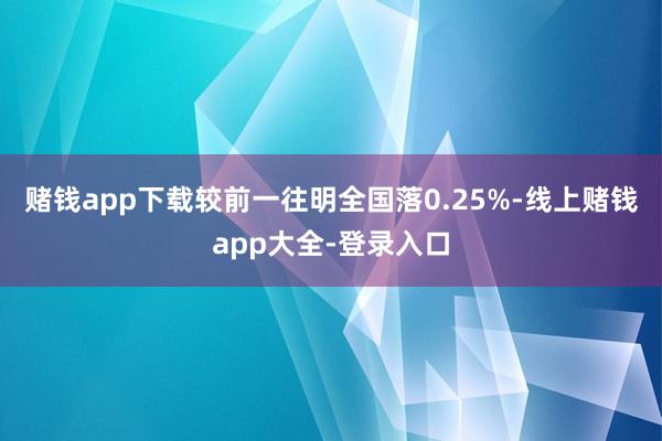赌钱app下载较前一往明全国落0.25%-线上赌钱app大全-登录入口
