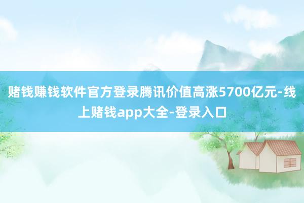 赌钱赚钱软件官方登录腾讯价值高涨5700亿元-线上赌钱app大全-登录入口