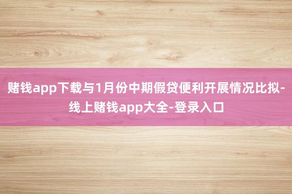 赌钱app下载与1月份中期假贷便利开展情况比拟-线上赌钱app大全-登录入口