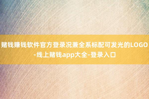 赌钱赚钱软件官方登录况兼全系标配可发光的LOGO-线上赌钱app大全-登录入口