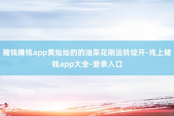 赌钱赚钱app黄灿灿的的油菜花刚运转绽开-线上赌钱app大全-登录入口