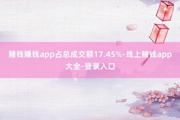 赌钱赚钱app占总成交额17.45%-线上赌钱app大全-登录入口