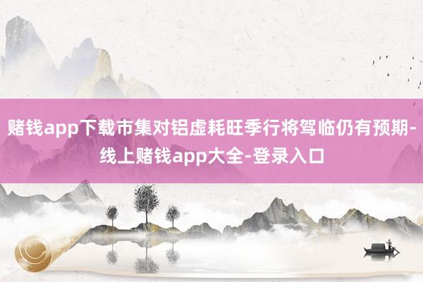 赌钱app下载市集对铝虚耗旺季行将驾临仍有预期-线上赌钱app大全-登录入口