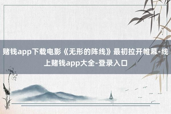 赌钱app下载电影《无形的阵线》最初拉开帷幕-线上赌钱app大全-登录入口