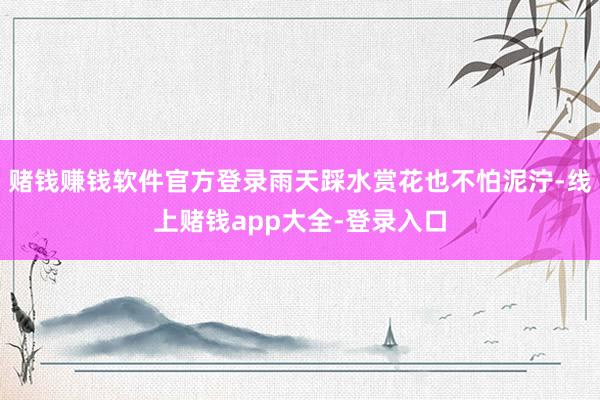 赌钱赚钱软件官方登录雨天踩水赏花也不怕泥泞-线上赌钱app大全-登录入口