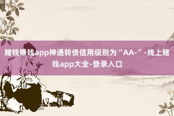 赌钱赚钱app神通转债信用级别为“AA-”-线上赌钱app大全-登录入口