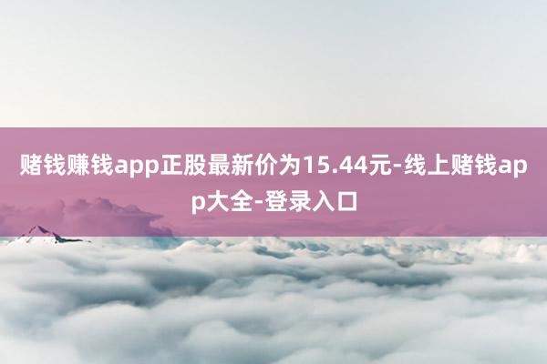 赌钱赚钱app正股最新价为15.44元-线上赌钱app大全-登录入口