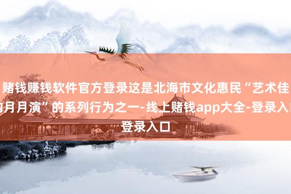 赌钱赚钱软件官方登录这是北海市文化惠民“艺术佳构月月演”的系列行为之一-线上赌钱app大全-登录入口