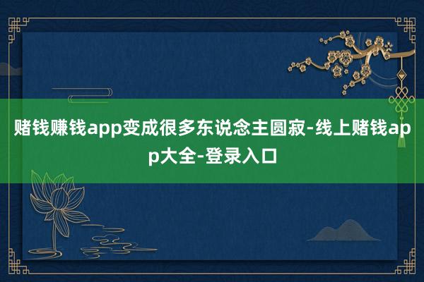 赌钱赚钱app变成很多东说念主圆寂-线上赌钱app大全-登录入口