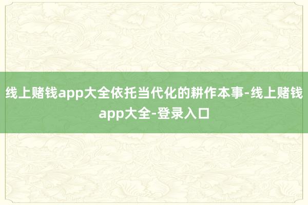 线上赌钱app大全依托当代化的耕作本事-线上赌钱app大全-登录入口