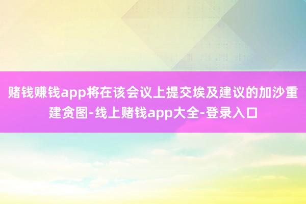 赌钱赚钱app将在该会议上提交埃及建议的加沙重建贪图-线上赌钱app大全-登录入口
