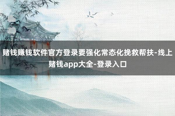 赌钱赚钱软件官方登录要强化常态化挽救帮扶-线上赌钱app大全-登录入口