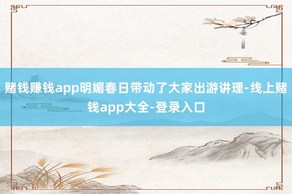 赌钱赚钱app明媚春日带动了大家出游讲理-线上赌钱app大全-登录入口