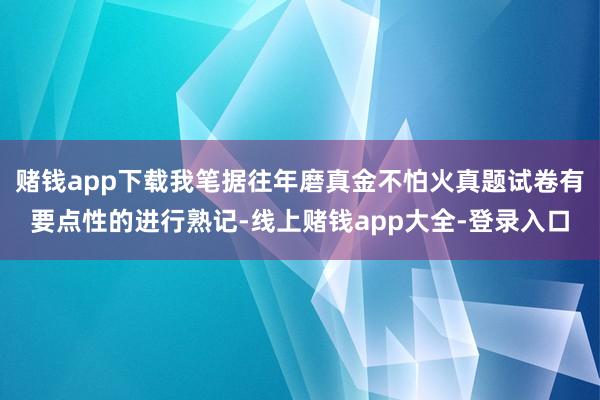 赌钱app下载我笔据往年磨真金不怕火真题试卷有要点性的进行熟记-线上赌钱app大全-登录入口