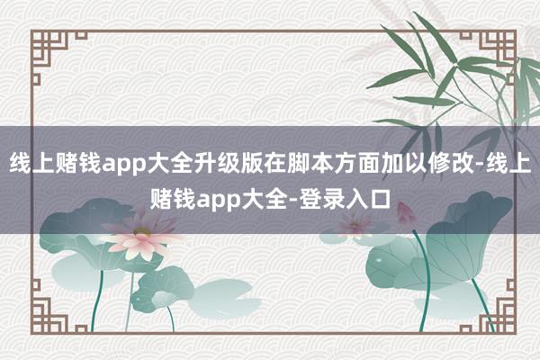 线上赌钱app大全升级版在脚本方面加以修改-线上赌钱app大全-登录入口