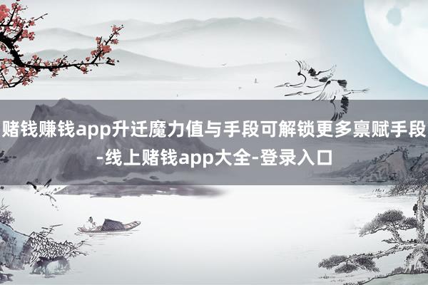 赌钱赚钱app升迁魔力值与手段可解锁更多禀赋手段-线上赌钱app大全-登录入口