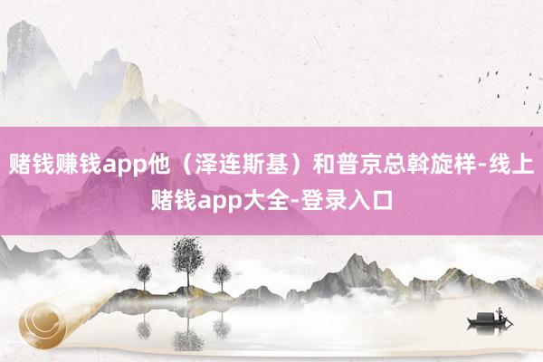 赌钱赚钱app他（泽连斯基）和普京总斡旋样-线上赌钱app大全-登录入口
