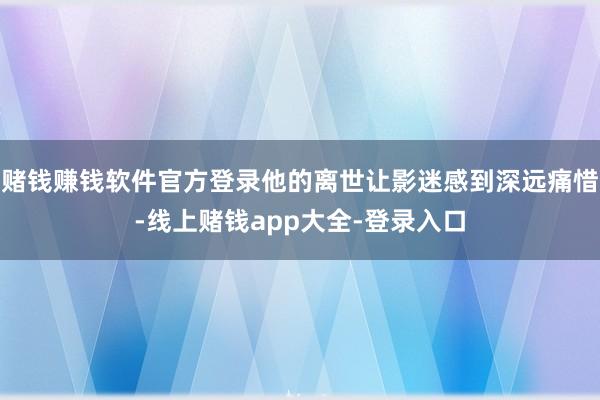赌钱赚钱软件官方登录他的离世让影迷感到深远痛惜-线上赌钱app大全-登录入口