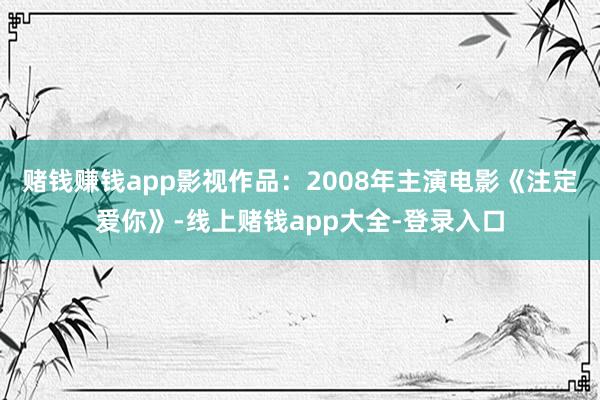 赌钱赚钱app影视作品：2008年主演电影《注定爱你》-线上赌钱app大全-登录入口