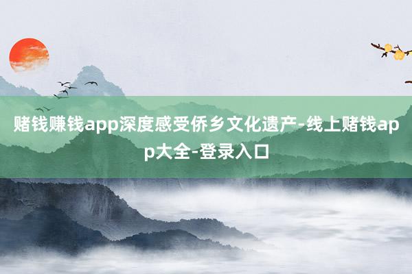 赌钱赚钱app深度感受侨乡文化遗产-线上赌钱app大全-登录入口