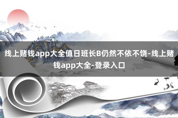 线上赌钱app大全值日班长B仍然不依不饶-线上赌钱app大全-登录入口