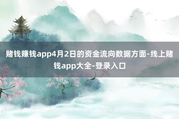 赌钱赚钱app4月2日的资金流向数据方面-线上赌钱app大全-登录入口