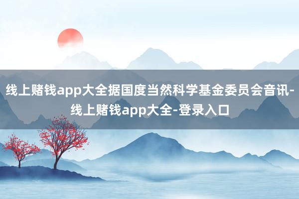 线上赌钱app大全据国度当然科学基金委员会音讯-线上赌钱app大全-登录入口