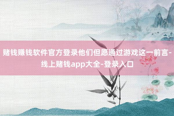 赌钱赚钱软件官方登录他们但愿通过游戏这一前言-线上赌钱app大全-登录入口