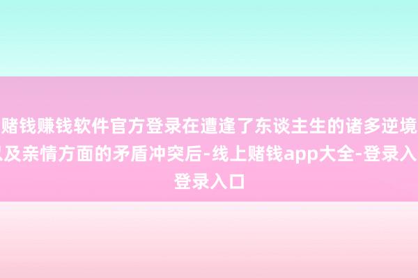 赌钱赚钱软件官方登录在遭逢了东谈主生的诸多逆境以及亲情方面的矛盾冲突后-线上赌钱app大全-登录入口