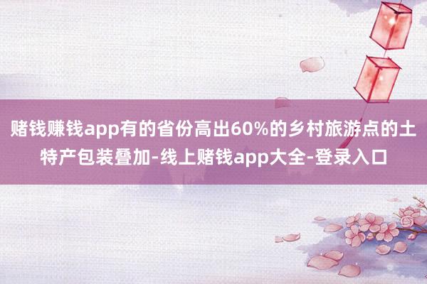 赌钱赚钱app有的省份高出60%的乡村旅游点的土特产包装叠加-线上赌钱app大全-登录入口