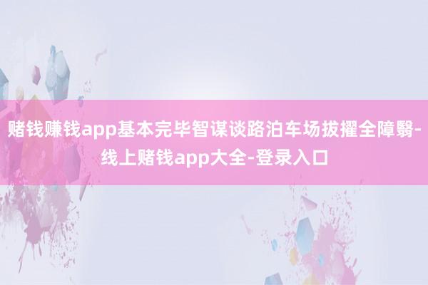 赌钱赚钱app基本完毕智谋谈路泊车场拔擢全障翳-线上赌钱app大全-登录入口