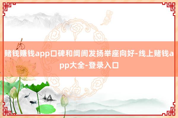 赌钱赚钱app口碑和阛阓发扬举座向好-线上赌钱app大全-登录入口