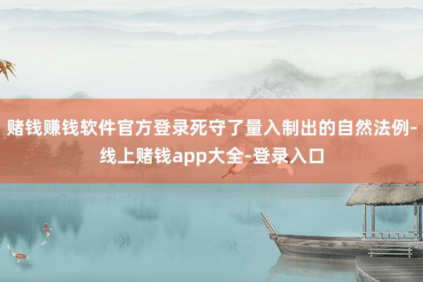 赌钱赚钱软件官方登录死守了量入制出的自然法例-线上赌钱app大全-登录入口