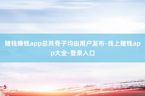 赌钱赚钱app总共骨子均由用户发布-线上赌钱app大全-登录入口