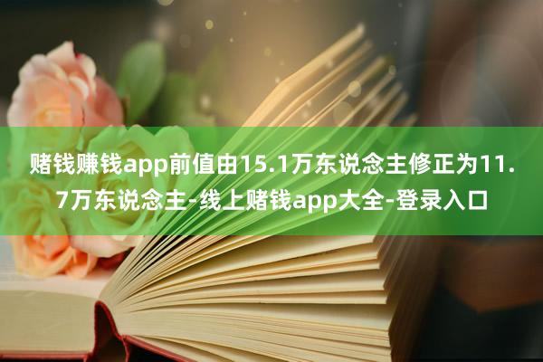 赌钱赚钱app前值由15.1万东说念主修正为11.7万东说念主-线上赌钱app大全-登录入口