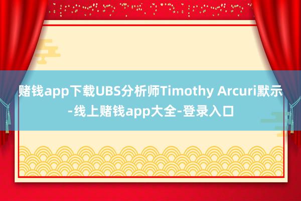 赌钱app下载UBS分析师Timothy Arcuri默示-线上赌钱app大全-登录入口