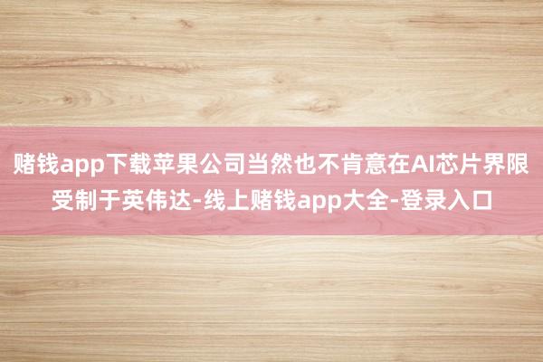 赌钱app下载苹果公司当然也不肯意在AI芯片界限受制于英伟达-线上赌钱app大全-登录入口