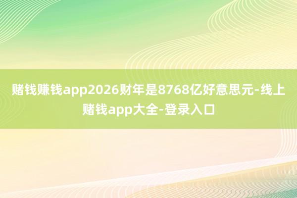 赌钱赚钱app2026财年是8768亿好意思元-线上赌钱app大全-登录入口