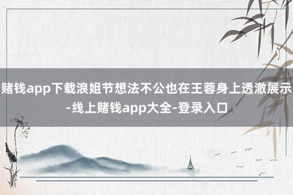 赌钱app下载浪姐节想法不公也在王蓉身上透澈展示-线上赌钱app大全-登录入口