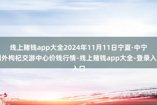 线上赌钱app大全2024年11月11日宁夏·中宁国外枸杞交游中心价钱行情-线上赌钱app大全-登录入口