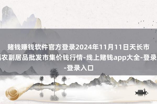赌钱赚钱软件官方登录2024年11月11日天长市永福农副居品批发市集价钱行情-线上赌钱app大全-登录入口