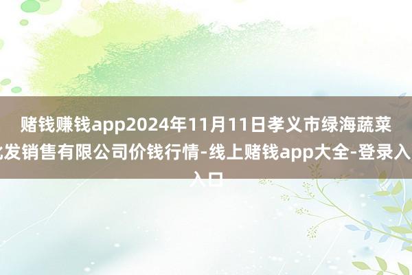 赌钱赚钱app2024年11月11日孝义市绿海蔬菜批发销售有限公司价钱行情-线上赌钱app大全-登录入口