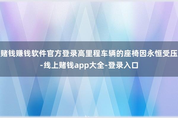 赌钱赚钱软件官方登录高里程车辆的座椅因永恒受压-线上赌钱app大全-登录入口
