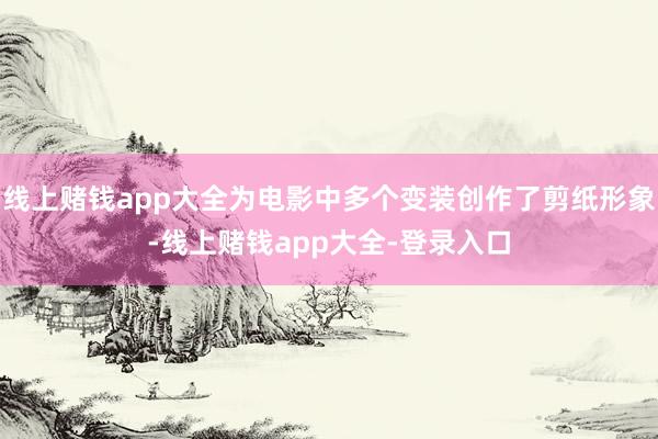 线上赌钱app大全为电影中多个变装创作了剪纸形象-线上赌钱app大全-登录入口