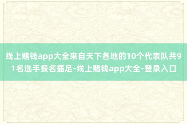 线上赌钱app大全来自天下各地的10个代表队共91名选手报名插足-线上赌钱app大全-登录入口