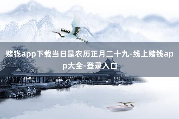 赌钱app下载　　当日是农历正月二十九-线上赌钱app大全-登录入口