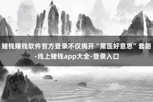 赌钱赚钱软件官方登录不仅揭开“黑医好意思”套路-线上赌钱app大全-登录入口