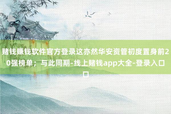 赌钱赚钱软件官方登录这亦然华安资管初度置身前20强榜单；与此同期-线上赌钱app大全-登录入口